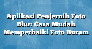 Aplikasi Penjernih Foto Blur: Cara Mudah Memperbaiki Foto Buram