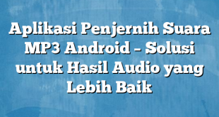 Aplikasi Penjernih Suara MP3 Android – Solusi untuk Hasil Audio yang Lebih Baik