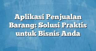 Aplikasi Penjualan Barang: Solusi Praktis untuk Bisnis Anda