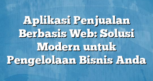 Aplikasi Penjualan Berbasis Web: Solusi Modern untuk Pengelolaan Bisnis Anda