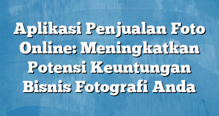 Aplikasi Penjualan Foto Online: Meningkatkan Potensi Keuntungan Bisnis Fotografi Anda