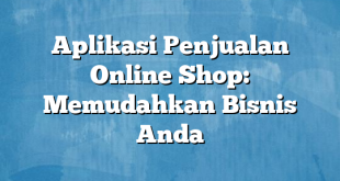 Aplikasi Penjualan Online Shop: Memudahkan Bisnis Anda