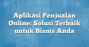 Aplikasi Penjualan Online: Solusi Terbaik untuk Bisnis Anda