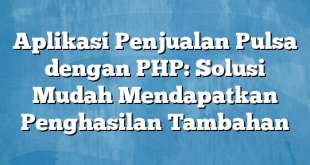 Aplikasi Penjualan Pulsa dengan PHP: Solusi Mudah Mendapatkan Penghasilan Tambahan