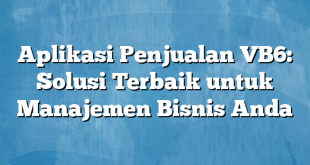 Aplikasi Penjualan VB6: Solusi Terbaik untuk Manajemen Bisnis Anda