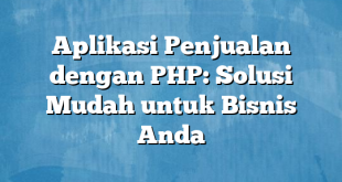 Aplikasi Penjualan dengan PHP: Solusi Mudah untuk Bisnis Anda