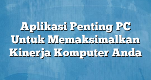 Aplikasi Penting PC Untuk Memaksimalkan Kinerja Komputer Anda