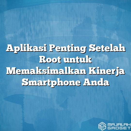 Aplikasi Penting Setelah Root Untuk Memaksimalkan Kinerja Smartphone Anda Majalah Gadget 7652