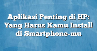 Aplikasi Penting di HP: Yang Harus Kamu Install di Smartphone-mu