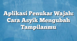 Aplikasi Penukar Wajah: Cara Asyik Mengubah Tampilanmu