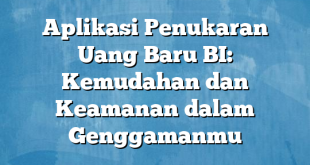 Aplikasi Penukaran Uang Baru BI: Kemudahan dan Keamanan dalam Genggamanmu