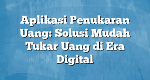 Aplikasi Penukaran Uang: Solusi Mudah Tukar Uang di Era Digital