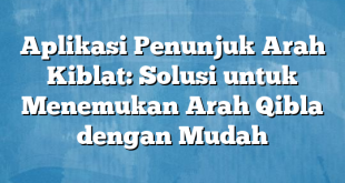 Aplikasi Penunjuk Arah Kiblat: Solusi untuk Menemukan Arah Qibla dengan Mudah