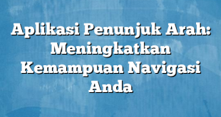 Aplikasi Penunjuk Arah: Meningkatkan Kemampuan Navigasi Anda