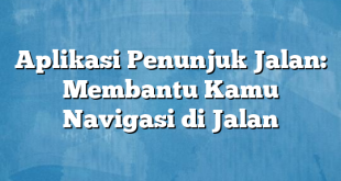 Aplikasi Penunjuk Jalan: Membantu Kamu Navigasi di Jalan