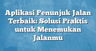 Aplikasi Penunjuk Jalan Terbaik: Solusi Praktis untuk Menemukan Jalanmu