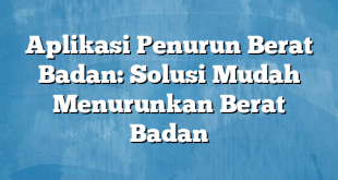 Aplikasi Penurun Berat Badan: Solusi Mudah Menurunkan Berat Badan