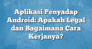 Aplikasi Penyadap Android: Apakah Legal dan Bagaimana Cara Kerjanya?