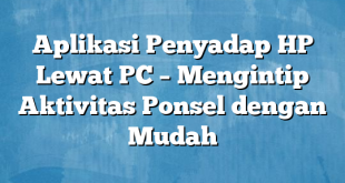 Aplikasi Penyadap HP Lewat PC – Mengintip Aktivitas Ponsel dengan Mudah