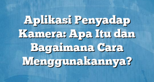 Aplikasi Penyadap Kamera: Apa Itu dan Bagaimana Cara Menggunakannya?