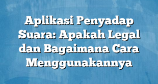 Aplikasi Penyadap Suara: Apakah Legal dan Bagaimana Cara Menggunakannya