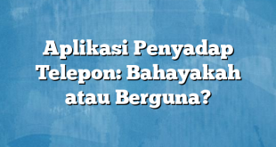 Aplikasi Penyadap Telepon: Bahayakah atau Berguna?