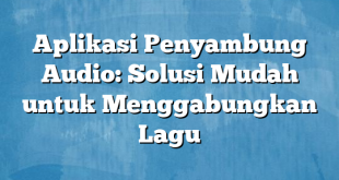 Aplikasi Penyambung Audio: Solusi Mudah untuk Menggabungkan Lagu