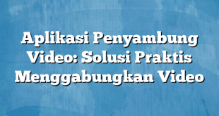 Aplikasi Penyambung Video: Solusi Praktis Menggabungkan Video