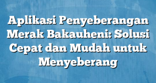 Aplikasi Penyeberangan Merak Bakauheni: Solusi Cepat dan Mudah untuk Menyeberang