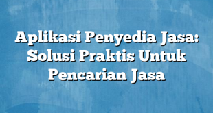 Aplikasi Penyedia Jasa: Solusi Praktis Untuk Pencarian Jasa