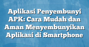 Aplikasi Penyembunyi APK: Cara Mudah dan Aman Menyembunyikan Aplikasi di Smartphone