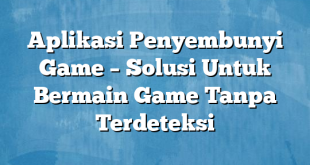 Aplikasi Penyembunyi Game – Solusi Untuk Bermain Game Tanpa Terdeteksi