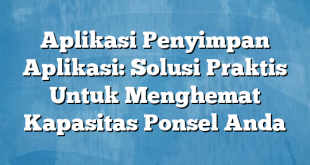 Aplikasi Penyimpan Aplikasi: Solusi Praktis Untuk Menghemat Kapasitas Ponsel Anda