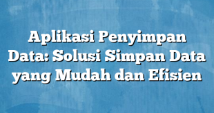 Aplikasi Penyimpan Data: Solusi Simpan Data yang Mudah dan Efisien