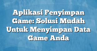 Aplikasi Penyimpan Game: Solusi Mudah Untuk Menyimpan Data Game Anda