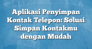 Aplikasi Penyimpan Kontak Telepon: Solusi Simpan Kontakmu dengan Mudah