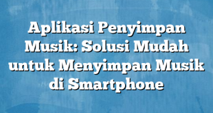 Aplikasi Penyimpan Musik: Solusi Mudah untuk Menyimpan Musik di Smartphone