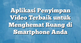 Aplikasi Penyimpan Video Terbaik untuk Menghemat Ruang di Smartphone Anda