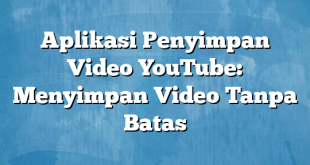 Aplikasi Penyimpan Video YouTube: Menyimpan Video Tanpa Batas