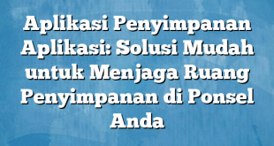 Aplikasi Penyimpanan Aplikasi: Solusi Mudah untuk Menjaga Ruang Penyimpanan di Ponsel Anda