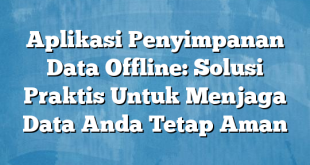 Aplikasi Penyimpanan Data Offline: Solusi Praktis Untuk Menjaga Data Anda Tetap Aman