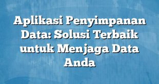 Aplikasi Penyimpanan Data: Solusi Terbaik untuk Menjaga Data Anda