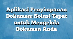 Aplikasi Penyimpanan Dokumen: Solusi Tepat untuk Mengelola Dokumen Anda