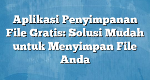 Aplikasi Penyimpanan File Gratis: Solusi Mudah untuk Menyimpan File Anda