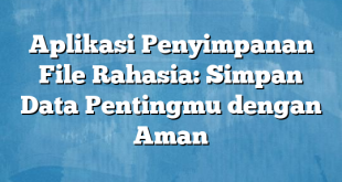 Aplikasi Penyimpanan File Rahasia: Simpan Data Pentingmu dengan Aman