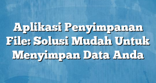 Aplikasi Penyimpanan File: Solusi Mudah Untuk Menyimpan Data Anda