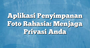 Aplikasi Penyimpanan Foto Rahasia: Menjaga Privasi Anda