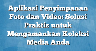 Aplikasi Penyimpanan Foto dan Video: Solusi Praktis untuk Mengamankan Koleksi Media Anda