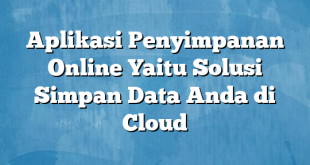 Aplikasi Penyimpanan Online Yaitu Solusi Simpan Data Anda di Cloud