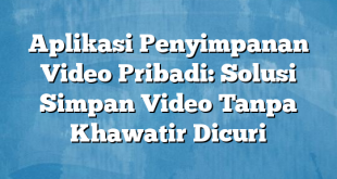 Aplikasi Penyimpanan Video Pribadi: Solusi Simpan Video Tanpa Khawatir Dicuri